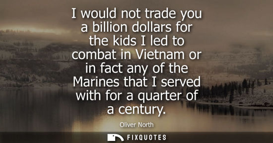 Small: I would not trade you a billion dollars for the kids I led to combat in Vietnam or in fact any of the M
