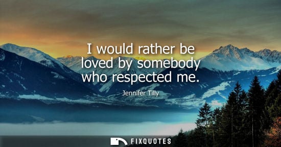 Small: I would rather be loved by somebody who respected me