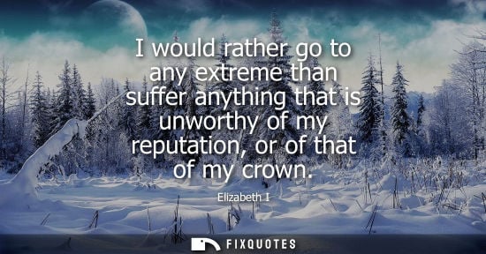 Small: I would rather go to any extreme than suffer anything that is unworthy of my reputation, or of that of 