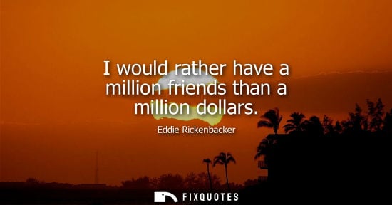 Small: I would rather have a million friends than a million dollars