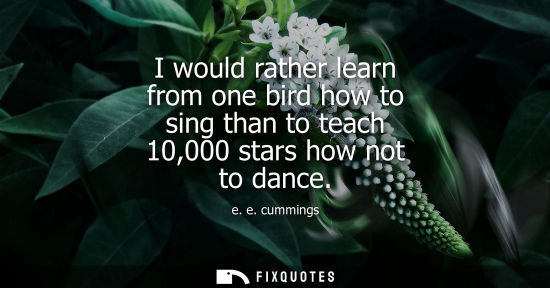 Small: I would rather learn from one bird how to sing than to teach 10,000 stars how not to dance