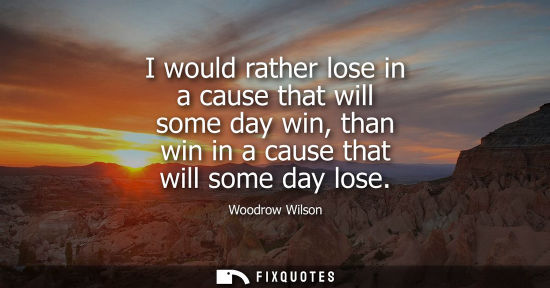 Small: I would rather lose in a cause that will some day win, than win in a cause that will some day lose
