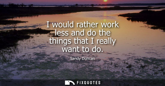 Small: I would rather work less and do the things that I really want to do