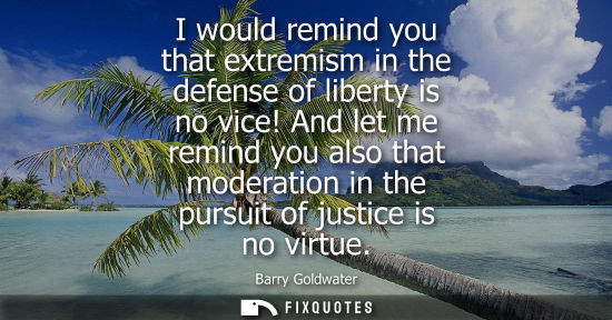 Small: I would remind you that extremism in the defense of liberty is no vice! And let me remind you also that