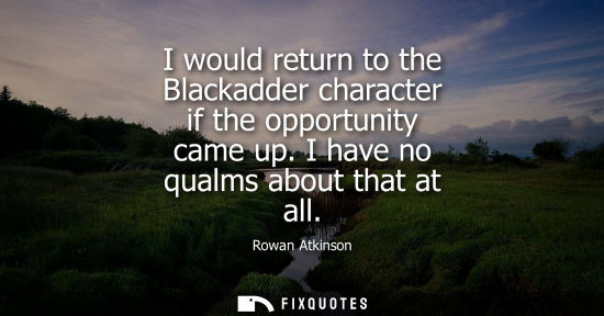 Small: I would return to the Blackadder character if the opportunity came up. I have no qualms about that at a