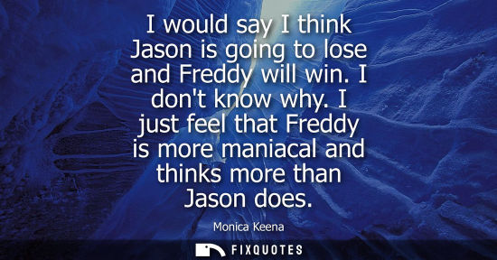 Small: I would say I think Jason is going to lose and Freddy will win. I dont know why. I just feel that Fredd