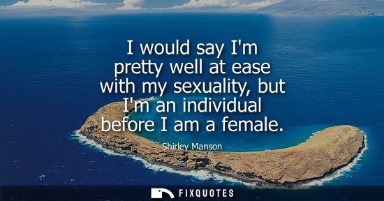 Small: I would say Im pretty well at ease with my sexuality, but Im an individual before I am a female