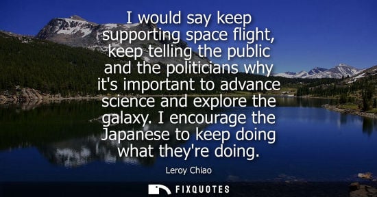 Small: I would say keep supporting space flight, keep telling the public and the politicians why its important to adv