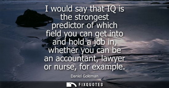 Small: I would say that IQ is the strongest predictor of which field you can get into and hold a job in, wheth