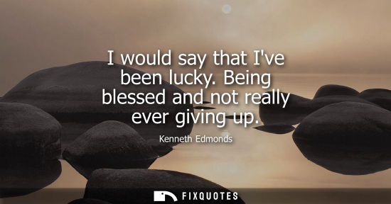 Small: I would say that Ive been lucky. Being blessed and not really ever giving up