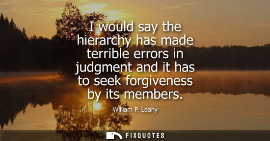 Small: I would say the hierarchy has made terrible errors in judgment and it has to seek forgiveness by its members