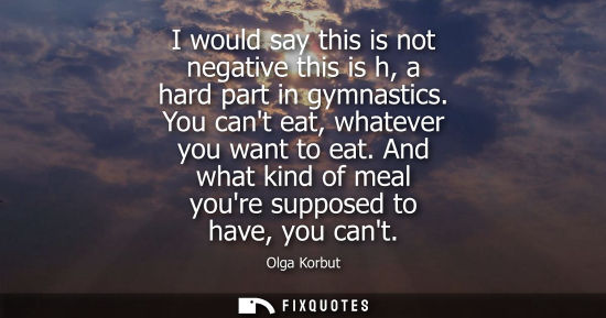 Small: I would say this is not negative this is h, a hard part in gymnastics. You cant eat, whatever you want 