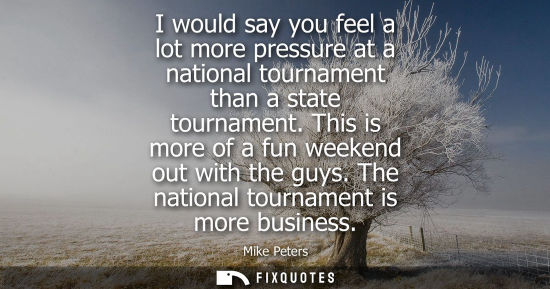 Small: I would say you feel a lot more pressure at a national tournament than a state tournament. This is more
