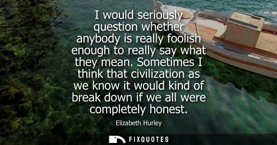 Small: I would seriously question whether anybody is really foolish enough to really say what they mean.