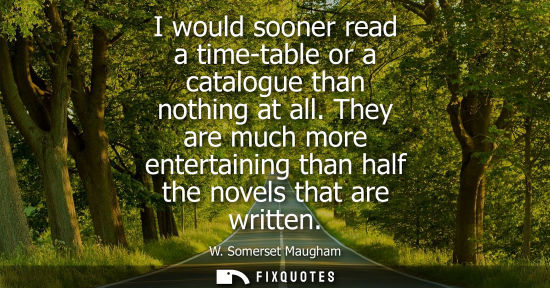 Small: I would sooner read a time-table or a catalogue than nothing at all. They are much more entertaining th