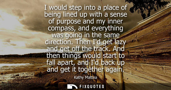 Small: I would step into a place of being lined up with a sense of purpose and my inner compass, and everything was g