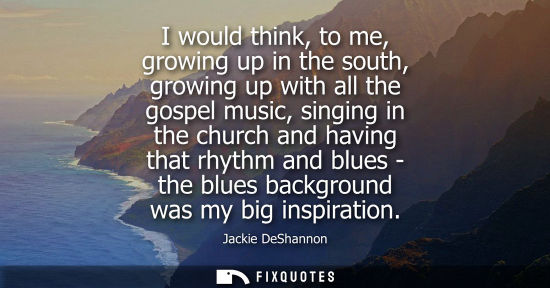 Small: I would think, to me, growing up in the south, growing up with all the gospel music, singing in the chu