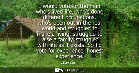 Small: I would vote for the man whos lived life, whos done different occupations, whos been out in the real wo