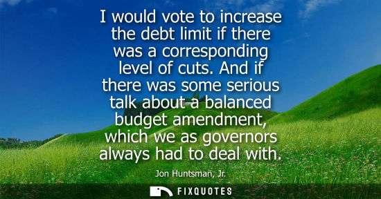 Small: I would vote to increase the debt limit if there was a corresponding level of cuts. And if there was so
