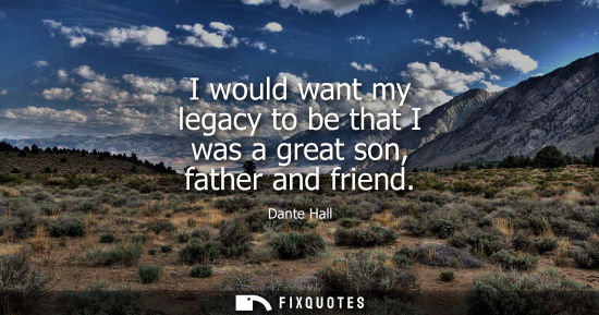 Small: I would want my legacy to be that I was a great son, father and friend