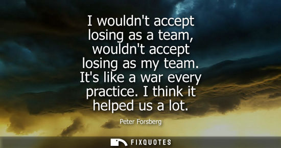 Small: I wouldnt accept losing as a team, wouldnt accept losing as my team. Its like a war every practice. I t