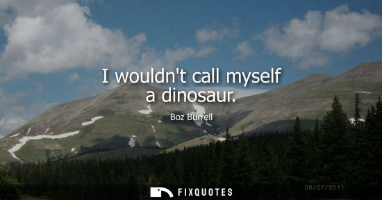 Small: I wouldnt call myself a dinosaur