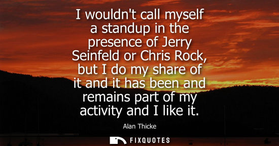 Small: I wouldnt call myself a standup in the presence of Jerry Seinfeld or Chris Rock, but I do my share of i