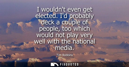 Small: I wouldnt even get elected. Id probably deck a couple of people, too which would not play very well wit