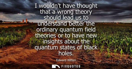 Small: I wouldnt have thought that a wrong theory should lead us to understand better the ordinary quantum fie