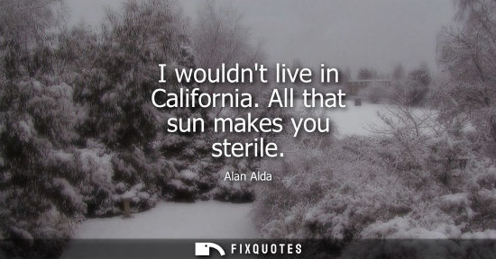 Small: I wouldnt live in California. All that sun makes you sterile