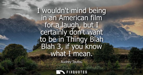 Small: I wouldnt mind being in an American film for a laugh, but I certainly dont want to be in Thingy Blah Bl