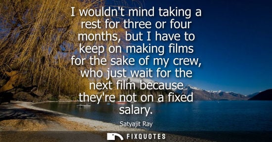 Small: I wouldnt mind taking a rest for three or four months, but I have to keep on making films for the sake 