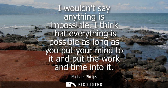 Small: I wouldnt say anything is impossible. I think that everything is possible as long as you put your mind 