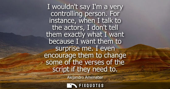 Small: I wouldnt say Im a very controlling person. For instance, when I talk to the actors, I dont tell them e