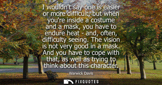Small: I wouldnt say one is easier or more difficult, but when youre inside a costume and a mask, you have to 