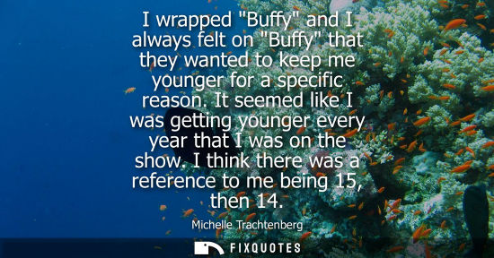 Small: I wrapped Buffy and I always felt on Buffy that they wanted to keep me younger for a specific reason.