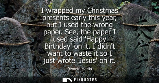 Small: I wrapped my Christmas presents early this year, but I used the wrong paper. See, the paper I used said Happy 