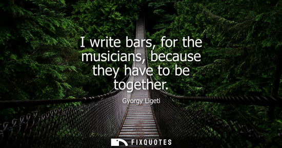 Small: I write bars, for the musicians, because they have to be together