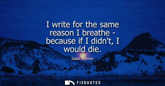 Small: I write for the same reason I breathe - because if I didnt, I would die