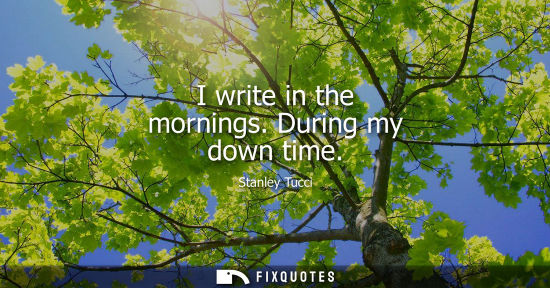 Small: I write in the mornings. During my down time