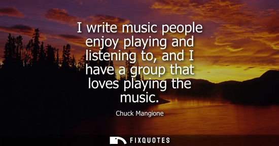 Small: I write music people enjoy playing and listening to, and I have a group that loves playing the music