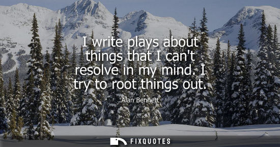 Small: I write plays about things that I cant resolve in my mind. I try to root things out