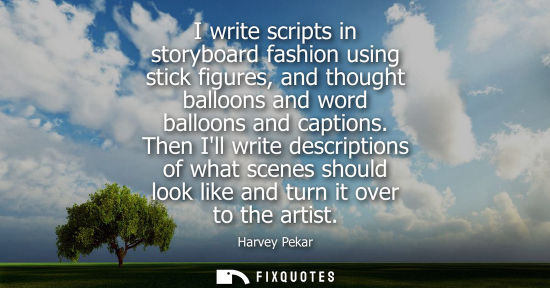 Small: I write scripts in storyboard fashion using stick figures, and thought balloons and word balloons and c