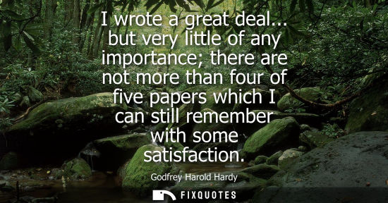 Small: I wrote a great deal... but very little of any importance there are not more than four of five papers which I 