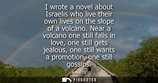 Small: I wrote a novel about Israelis who live their own lives on the slope of a volcano. Near a volcano one still fa