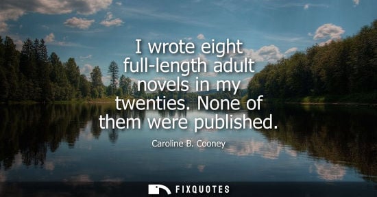 Small: I wrote eight full-length adult novels in my twenties. None of them were published