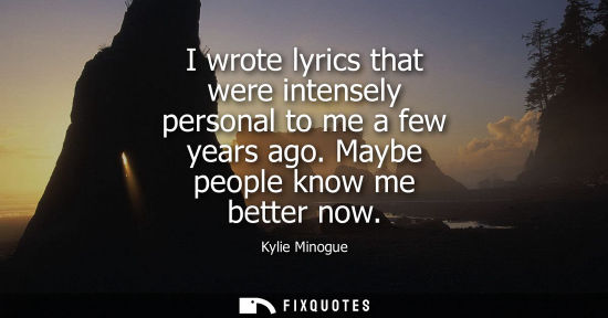 Small: I wrote lyrics that were intensely personal to me a few years ago. Maybe people know me better now