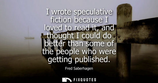 Small: I wrote speculative fiction because I loved to read it, and thought I could do better than some of the 