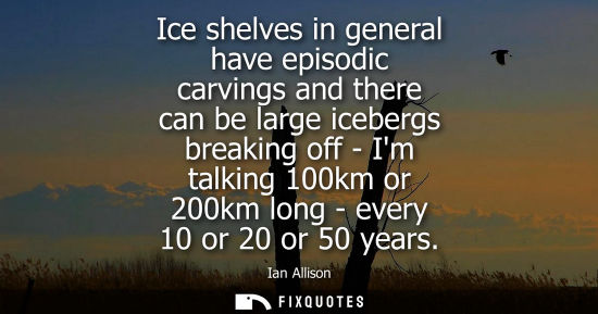Small: Ice shelves in general have episodic carvings and there can be large icebergs breaking off - Im talking