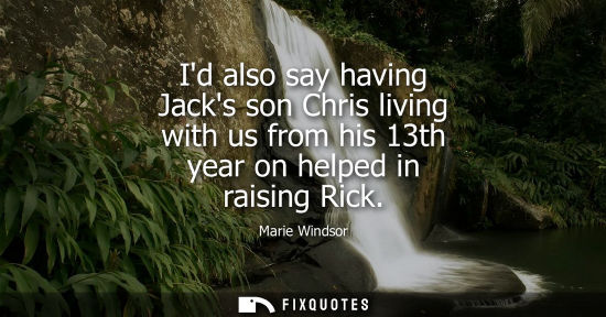 Small: Id also say having Jacks son Chris living with us from his 13th year on helped in raising Rick